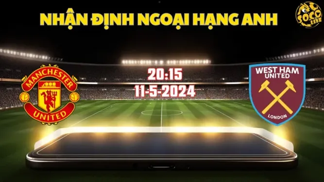 Nhận định bóng đá MU vs West Ham 20h15 ngày 11/5